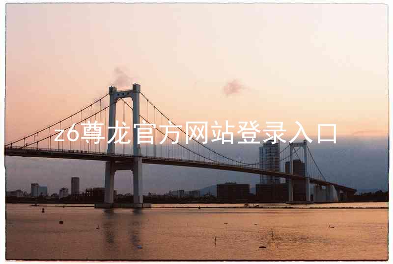z6尊龙官方网站登录入口